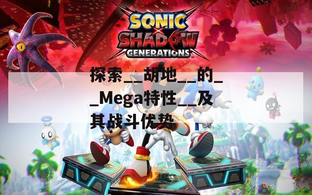 探索__胡地__的__Mega特性__及其战斗优势