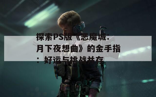探索PS版《恶魔城：月下夜想曲》的金手指：好运与挑战并存