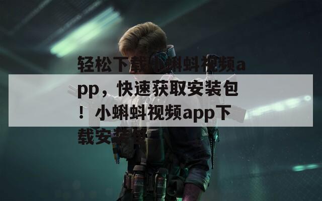 轻松下载小蝌蚪视频app，快速获取安装包！小蝌蚪视频app下载安装包