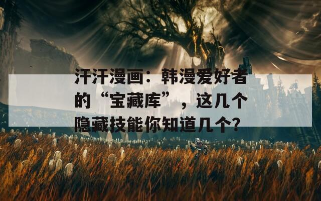 汗汗漫画：韩漫爱好者的“宝藏库”，这几个隐藏技能你知道几个？