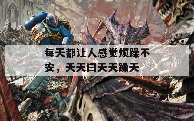 每天都让人感觉烦躁不安，夭天曰天天躁天