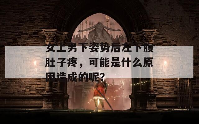 女上男下姿势后左下腹肚子疼，可能是什么原因造成的呢？