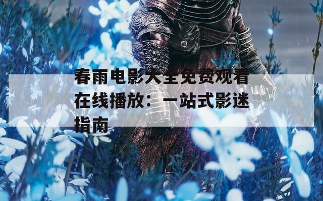 春雨电影大全免费观看在线播放：一站式影迷指南