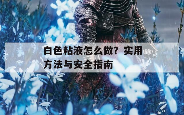 白色粘液怎么做？实用方法与安全指南