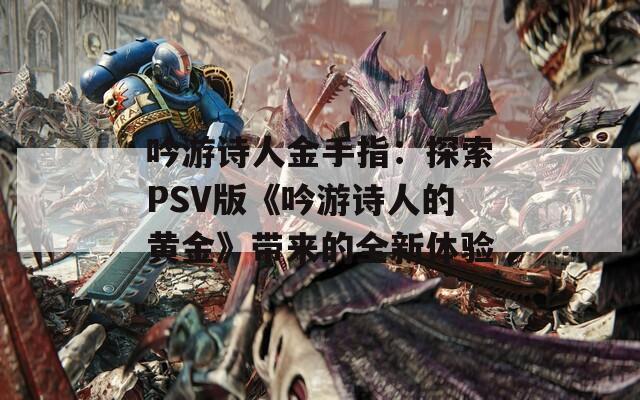 吟游诗人金手指：探索PSV版《吟游诗人的黄金》带来的全新体验