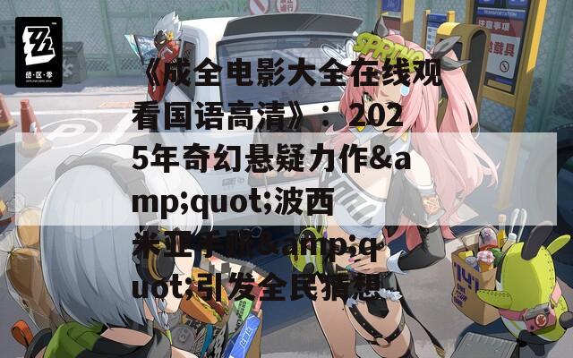 《成全电影大全在线观看国语高清》：2025年奇幻悬疑力作&quot;波西米亚手账&quot;引发全民猜想