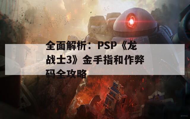 全面解析：PSP《龙战士3》金手指和作弊码全攻略