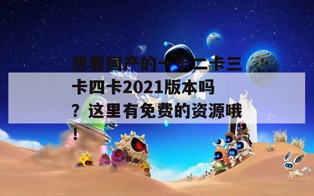 想看国产的一卡二卡三卡四卡2021版本吗？这里有免费的资源哦！