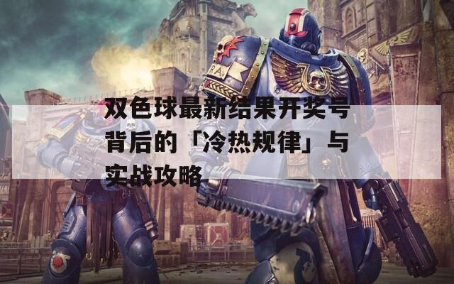 双色球最新结果开奖号背后的「冷热规律」与实战攻略
