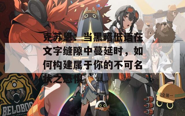 克苏恩：当黑暗低语在文字缝隙中蔓延时，如何构建属于你的不可名状之恐惧