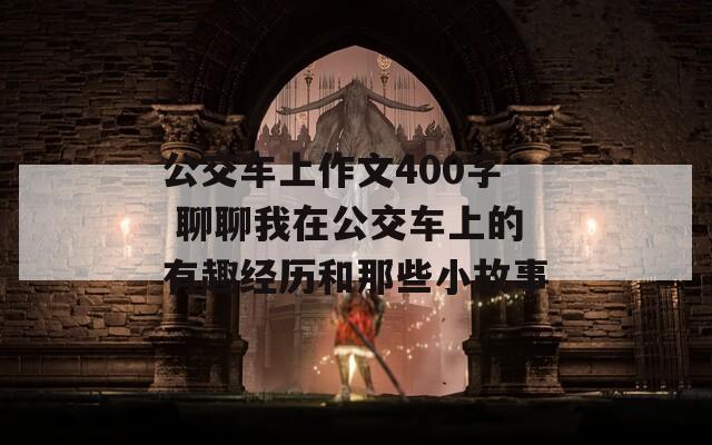 公交车上作文400字 聊聊我在公交车上的有趣经历和那些小故事