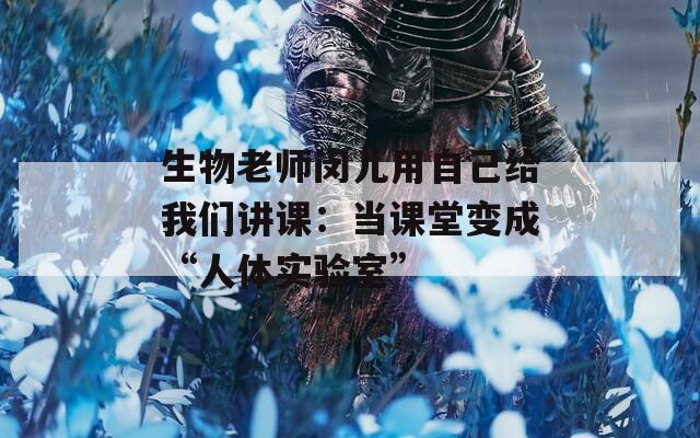 生物老师闵儿用自己给我们讲课：当课堂变成“人体实验室”