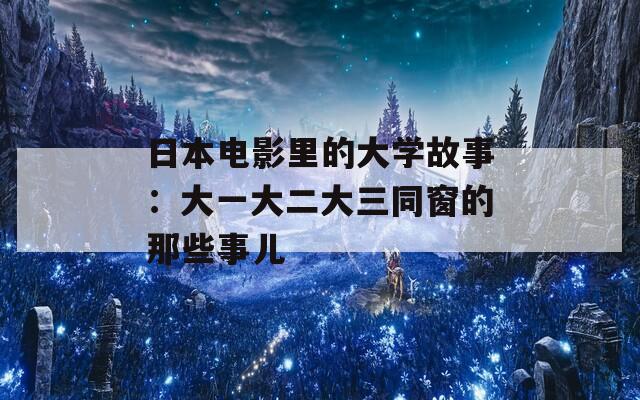 日本电影里的大学故事：大一大二大三同窗的那些事儿