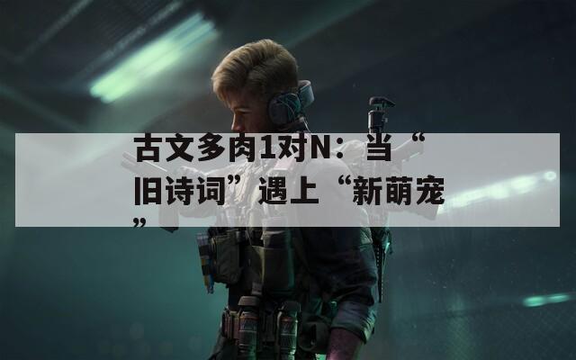 古文多肉1对N：当“旧诗词”遇上“新萌宠”