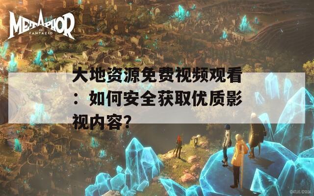 大地资源免费视频观看：如何安全获取优质影视内容？