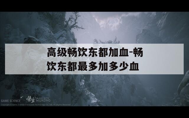 高级畅饮东都加血-畅饮东都最多加多少血