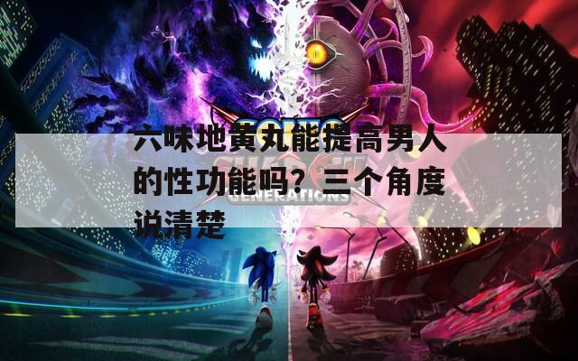 六味地黄丸能提高男人的性功能吗？三个角度说清楚