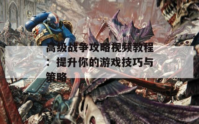 高级战争攻略视频教程：提升你的游戏技巧与策略