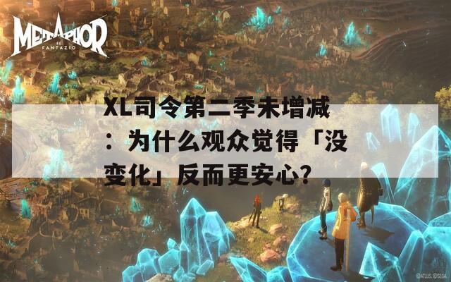 XL司令第二季未增减：为什么观众觉得「没变化」反而更安心？