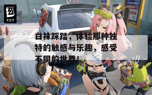 白袜踩踏，体验那种独特的触感与乐趣，感受不同的世界！