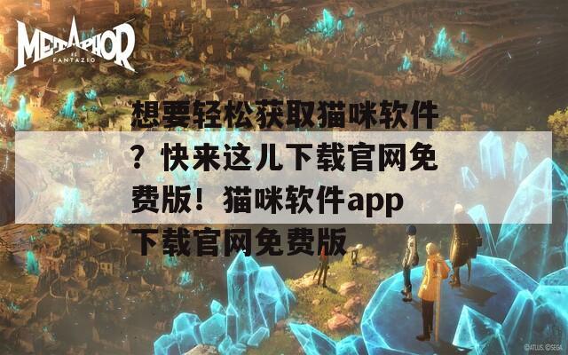 想要轻松获取猫咪软件？快来这儿下载官网免费版！猫咪软件app下载官网免费版