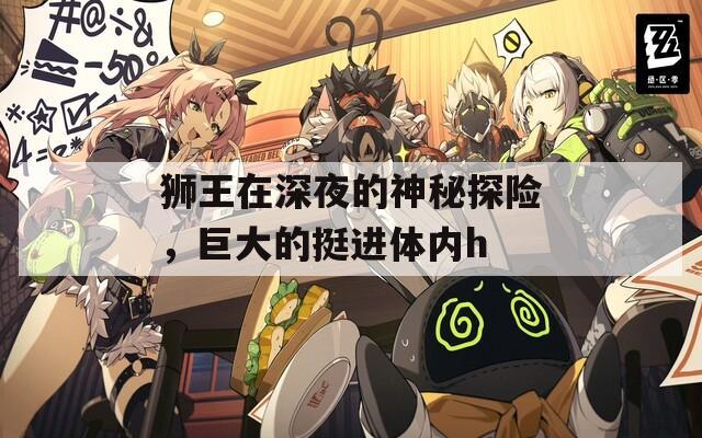 狮王在深夜的神秘探险，巨大的挺进体内h