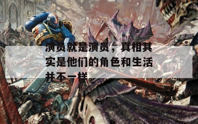 演员就是演员，真相其实是他们的角色和生活并不一样。
