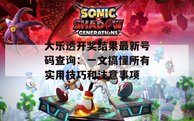 大乐透开奖结果最新号码查询：一文搞懂所有实用技巧和注意事项