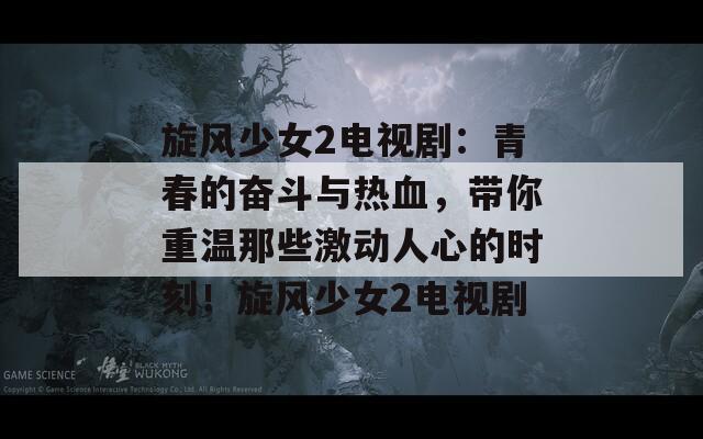 旋风少女2电视剧：青春的奋斗与热血，带你重温那些激动人心的时刻！旋风少女2电视剧