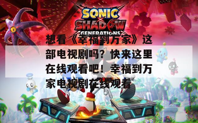 想看《幸福到万家》这部电视剧吗？快来这里在线观看吧！幸福到万家电视剧在线观看
