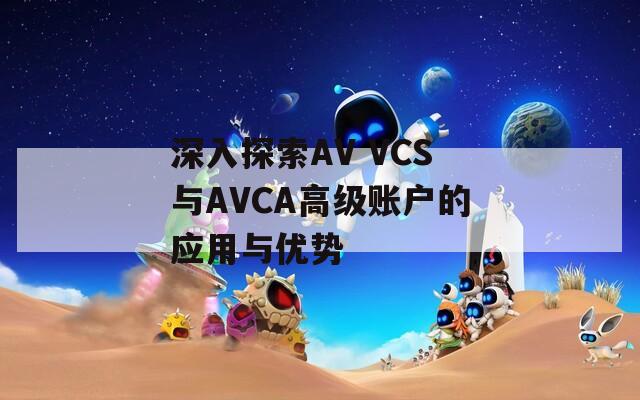 深入探索AV VCS与AVCA高级账户的应用与优势