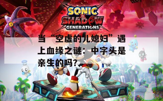 当“空虚的儿媳妇”遇上血缘之谜：中字头是亲生的吗？