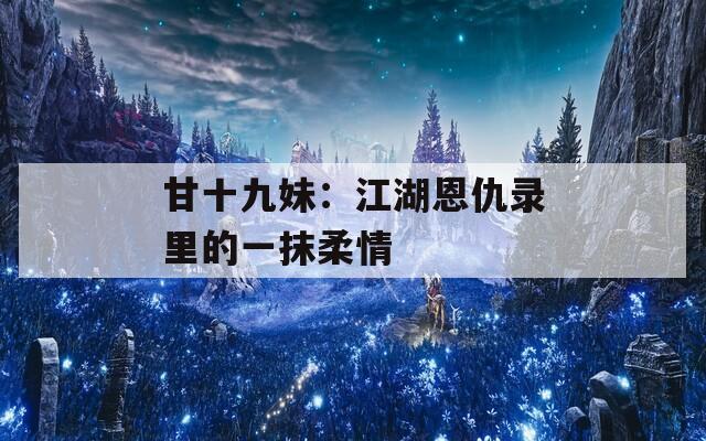 甘十九妹：江湖恩仇录里的一抹柔情