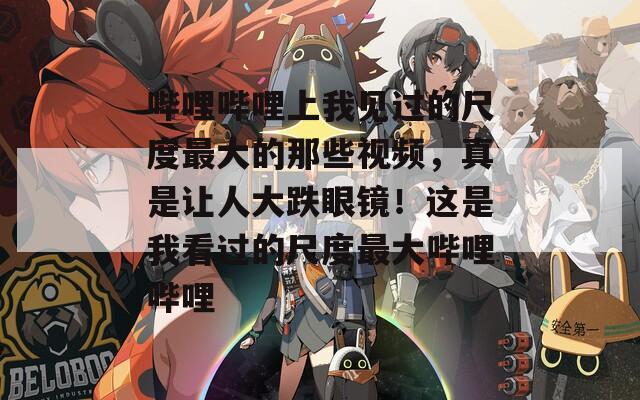 哔哩哔哩上我见过的尺度最大的那些视频，真是让人大跌眼镜！这是我看过的尺度最大哔哩哔哩