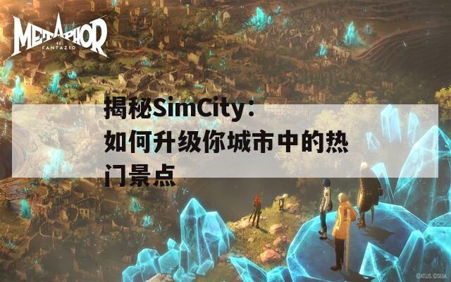 揭秘SimCity：如何升级你城市中的热门景点
