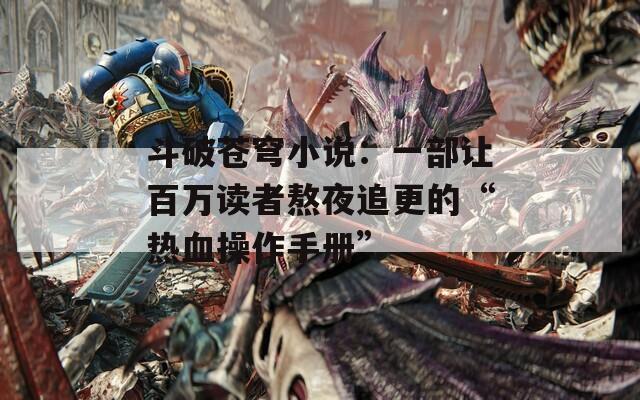 斗破苍穹小说：一部让百万读者熬夜追更的“热血操作手册”
