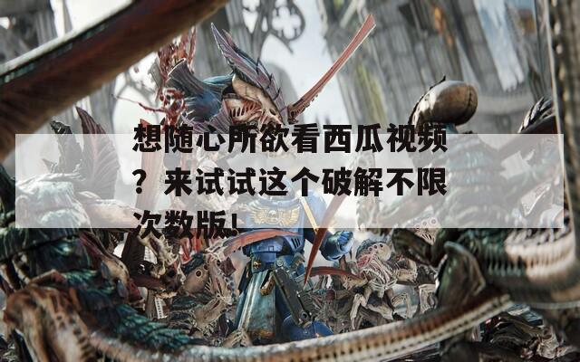 想随心所欲看西瓜视频？来试试这个破解不限次数版！