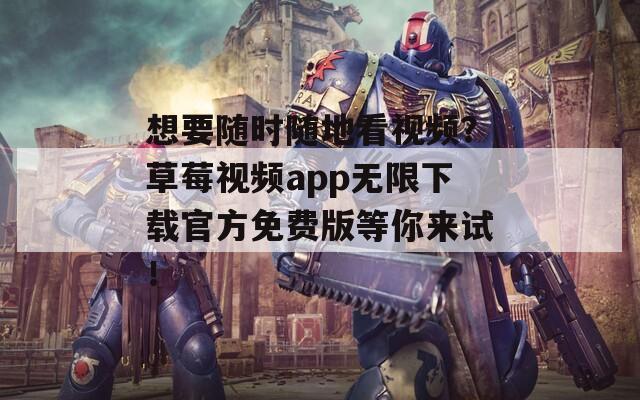 想要随时随地看视频？草莓视频app无限下载官方免费版等你来试！