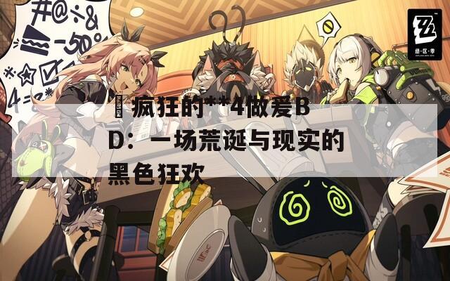 巜疯狂的**4做爰BD：一场荒诞与现实的黑色狂欢
