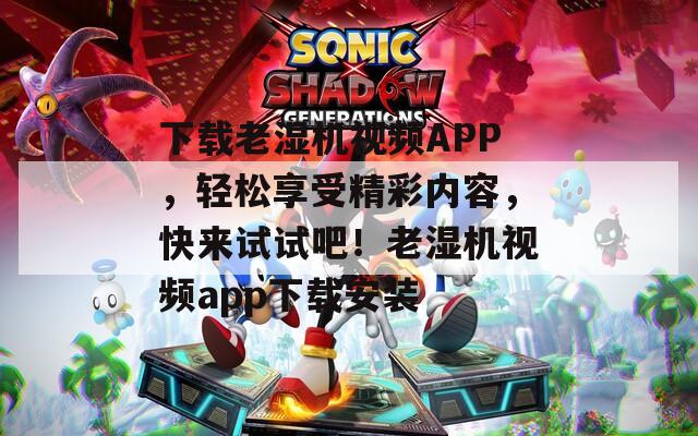 下载老湿机视频APP，轻松享受精彩内容，快来试试吧！老湿机视频app下载安装