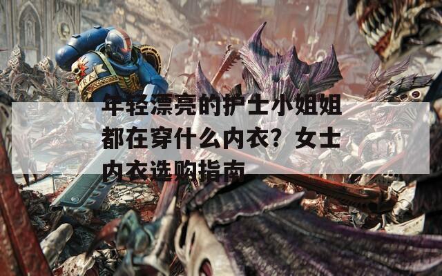 年轻漂亮的护士小姐姐都在穿什么内衣？女士内衣选购指南