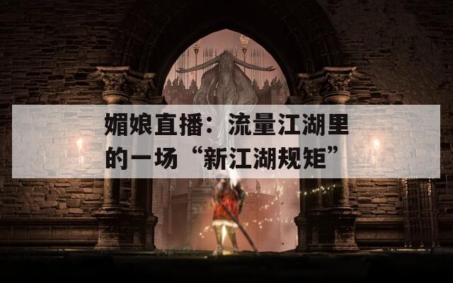 媚娘直播：流量江湖里的一场“新江湖规矩”