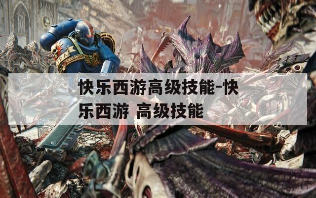 快乐西游高级技能-快乐西游 高级技能