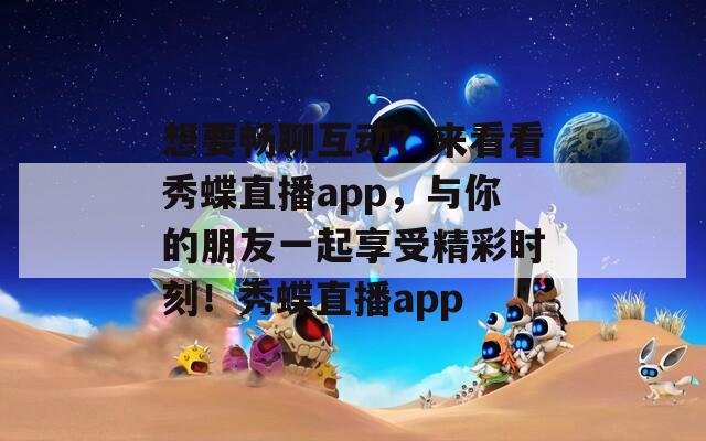 想要畅聊互动？来看看秀蝶直播app，与你的朋友一起享受精彩时刻！秀蝶直播app