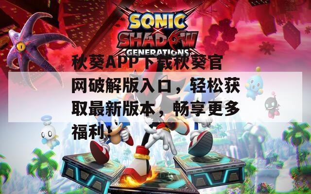 秋葵APP下载秋葵官网破解版入口，轻松获取最新版本，畅享更多福利！