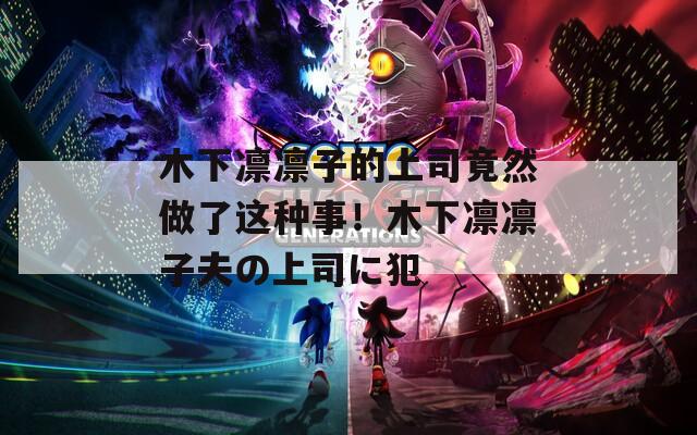 木下凛凛子的上司竟然做了这种事！木下凛凛子夫の上司に犯