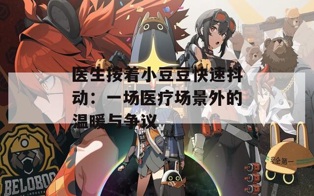 医生按着小豆豆快速抖动：一场医疗场景外的温暖与争议