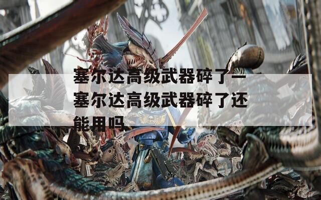 塞尔达高级武器碎了—塞尔达高级武器碎了还能用吗