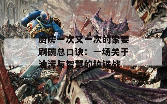 厨房一次又一次的索要刷碗总口诀：一场关于油污与智慧的拉锯战