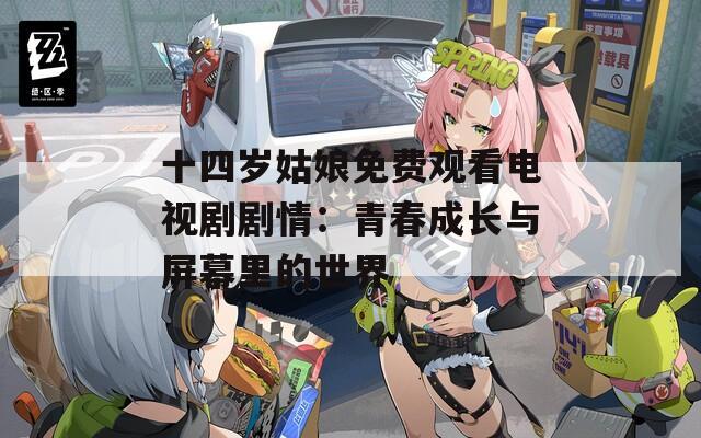 十四岁姑娘免费观看电视剧剧情：青春成长与屏幕里的世界